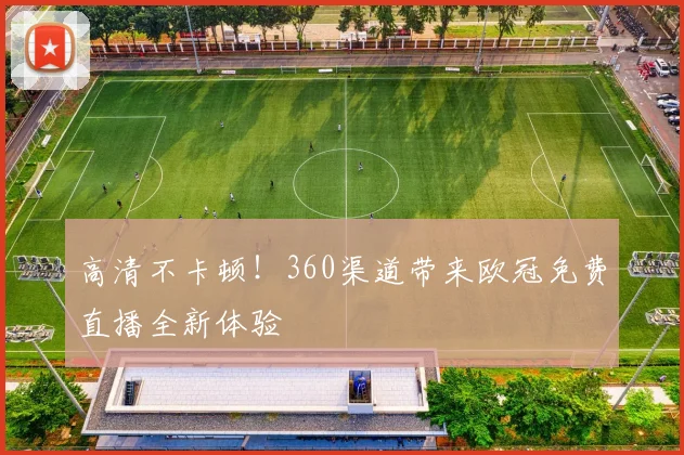 高清不卡顿！360渠道带来欧冠免费直播全新体验