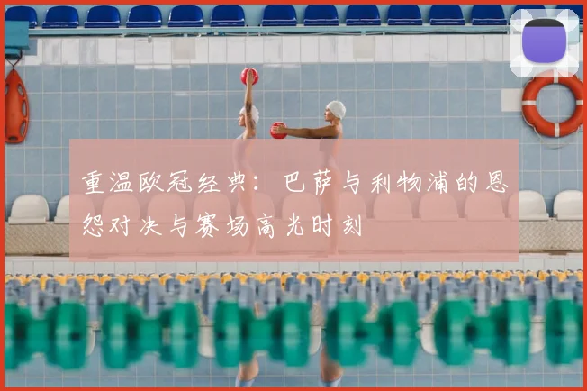 重温欧冠经典：巴萨与利物浦的恩怨对决与赛场高光时刻