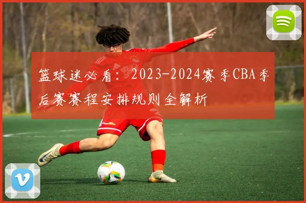 篮球迷必看：2023-2024赛季CBA季后赛赛程安排规则全解析