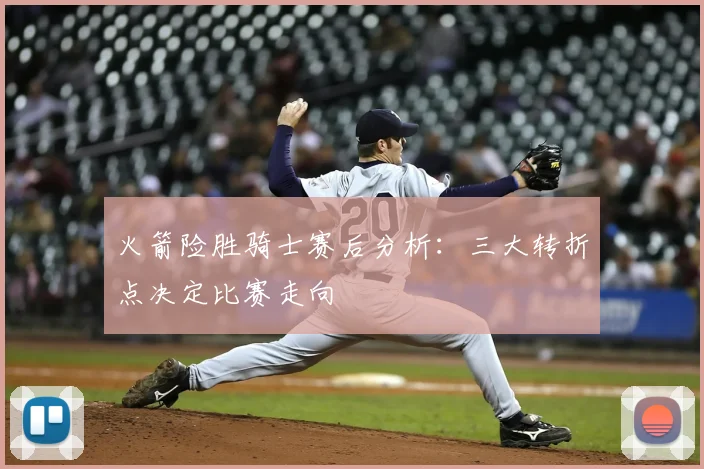 火箭险胜骑士赛后分析：三大转折点决定比赛走向