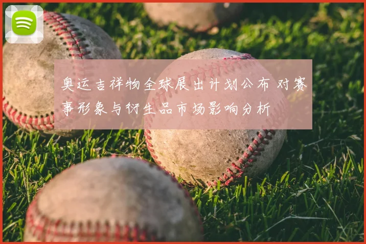 奥运吉祥物全球展出计划公布 对赛事形象与衍生品市场影响分析