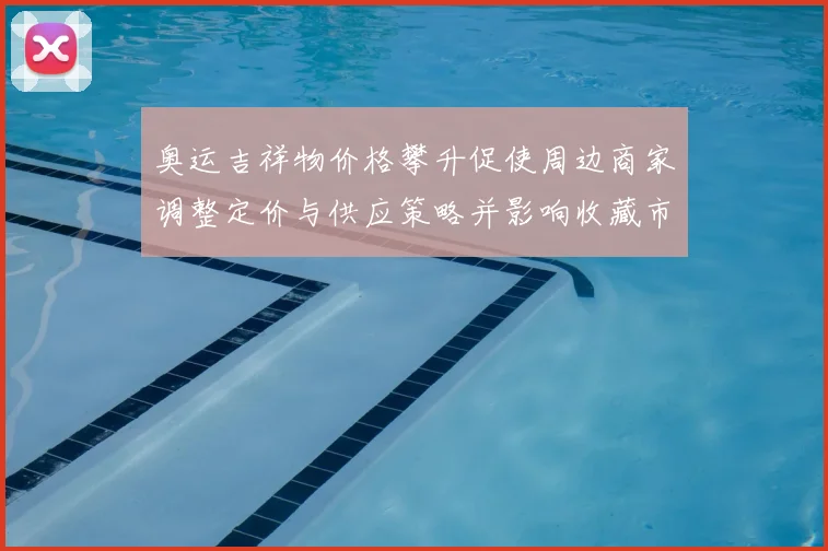 奥运吉祥物价格攀升促使周边商家调整定价与供应策略并影响收藏市场预期