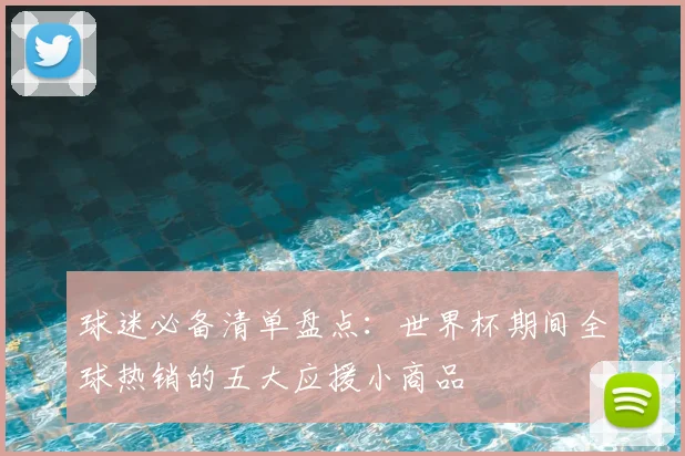 球迷必备清单盘点：世界杯期间全球热销的五大应援小商品