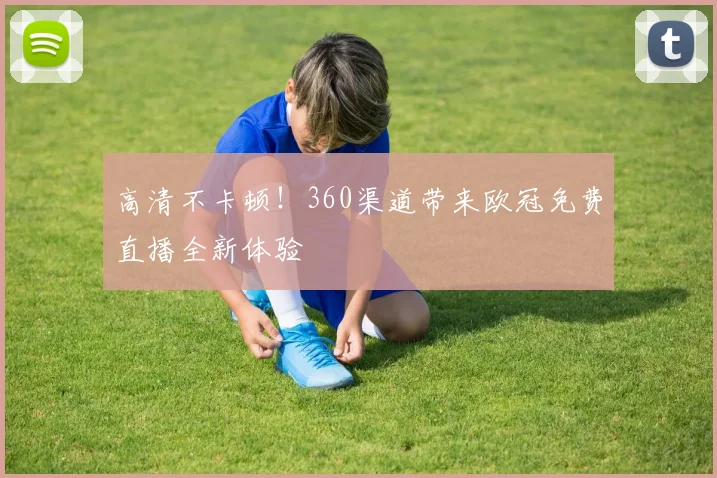 高清不卡顿！360渠道带来欧冠免费直播全新体验