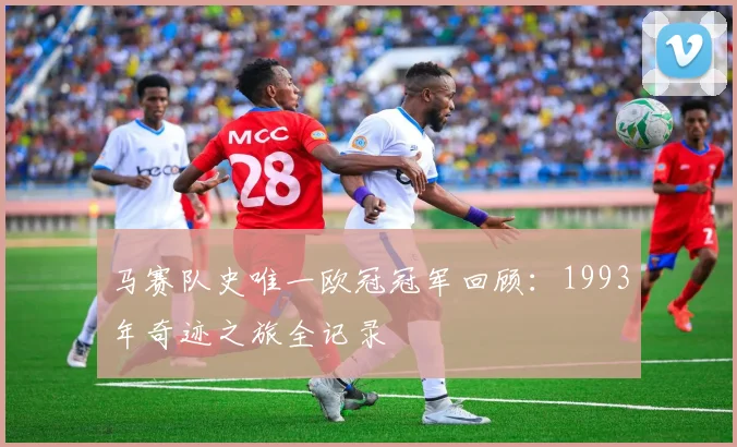 马赛队史唯一欧冠冠军回顾：1993年奇迹之旅全记录