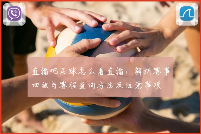 直播吧足球怎么看直播，解析赛事回放与赛程查询方法及注意事项