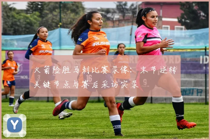 火箭险胜马刺比赛录像：末节逆转关键节点与赛后采访实录