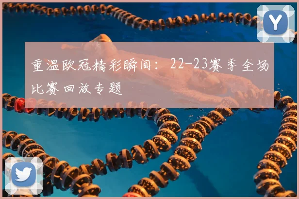 重温欧冠精彩瞬间：22-23赛季全场比赛回放专题