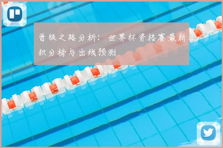 晋级之路分析：世界杯资格赛最新积分榜与出线预测