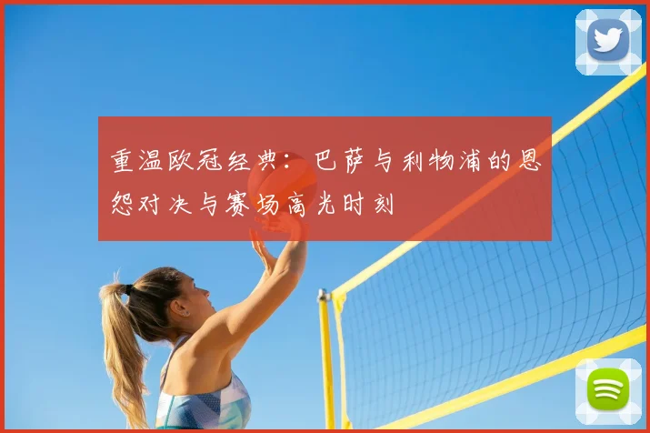 重温欧冠经典：巴萨与利物浦的恩怨对决与赛场高光时刻