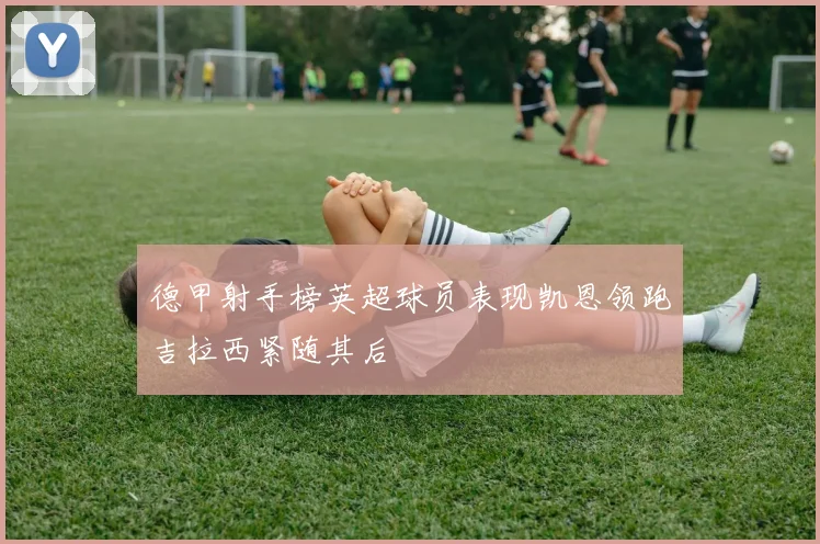 德甲射手榜英超球员表现凯恩领跑吉拉西紧随其后